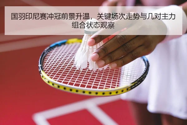 国羽印尼赛冲冠前景升温，关键场次走势与几对主力组合状态观察