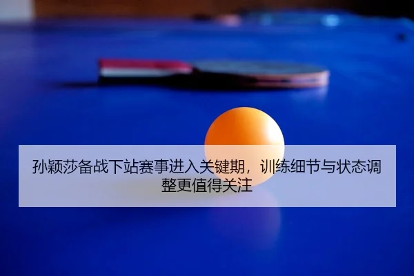 孙颖莎备战下站赛事进入关键期，训练细节与状态调整更值得关注（bet365 online）
