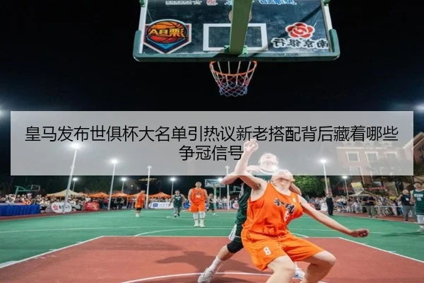 皇马发布世俱杯大名单引热议新老搭配背后藏着哪些争冠信号 | bet365 online
