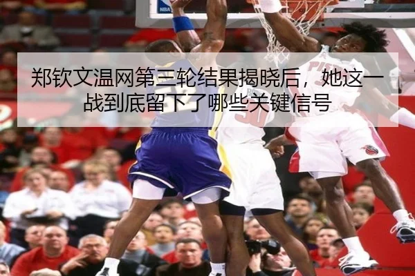 郑钦文温网第三轮结果揭晓后，她这一战到底留下了哪些关键信号 | bet365 online